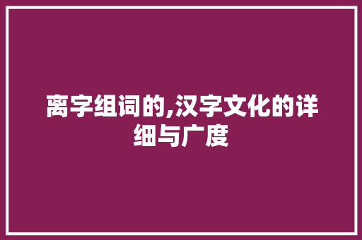 离字组词的,汉字文化的详细与广度