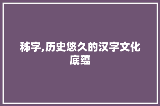 秭字,历史悠久的汉字文化底蕴