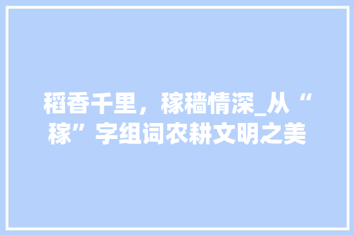稻香千里，稼穑情深_从“稼”字组词农耕文明之美