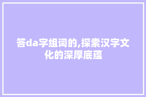 答da字组词的,探索汉字文化的深厚底蕴