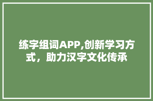 练字组词APP,创新学习方式，助力汉字文化传承