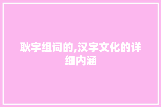 耿字组词的,汉字文化的详细内涵
