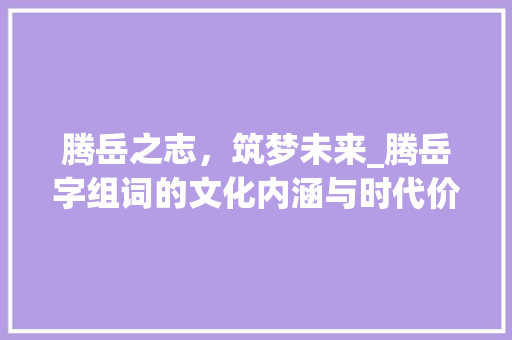 腾岳之志，筑梦未来_腾岳字组词的文化内涵与时代价值