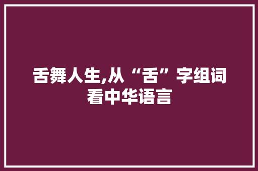 舌舞人生,从“舌”字组词看中华语言