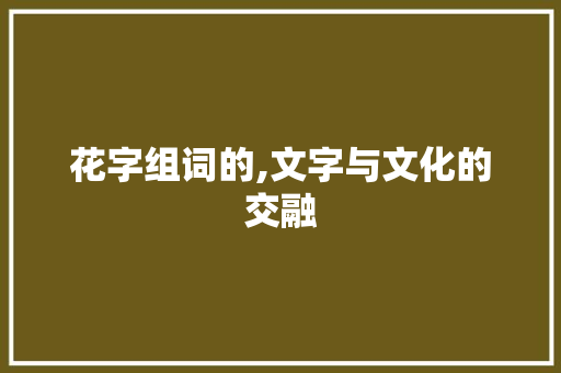 花字组词的,文字与文化的交融