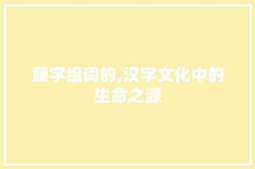 藤字组词的,汉字文化中的生命之源