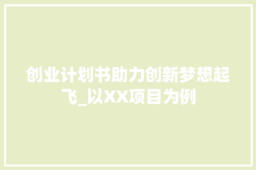 创业计划书助力创新梦想起飞_以XX项目为例