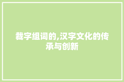 裁字组词的,汉字文化的传承与创新