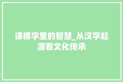 课棵字里的智慧_从汉字起源看文化传承