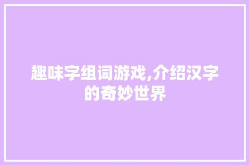 趣味字组词游戏,介绍汉字的奇妙世界