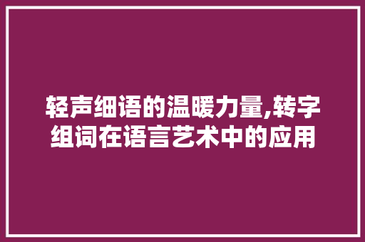 轻声细语的温暖力量,转字组词在语言艺术中的应用