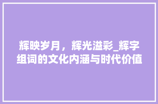 辉映岁月，辉光溢彩_辉字组词的文化内涵与时代价值