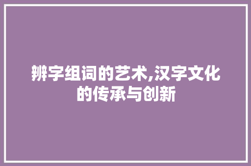 辨字组词的艺术,汉字文化的传承与创新