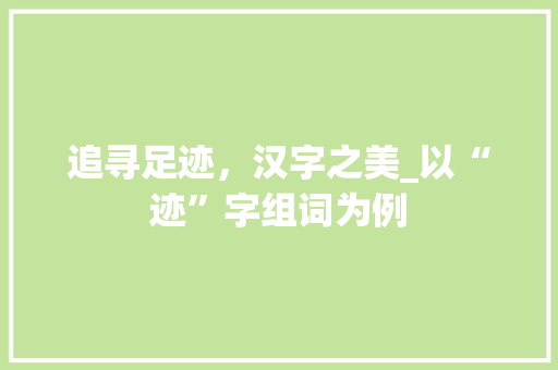 追寻足迹，汉字之美_以“迹”字组词为例
