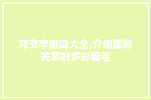 邦交字组词大全,介绍国际关系的多彩画卷