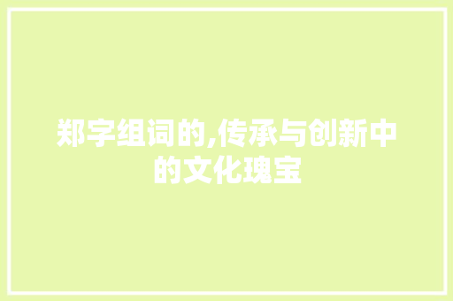 郑字组词的,传承与创新中的文化瑰宝