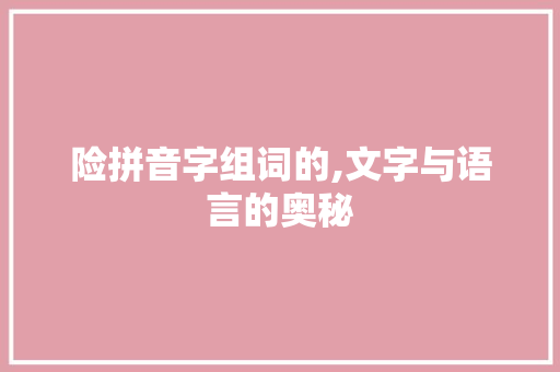 险拼音字组词的,文字与语言的奥秘