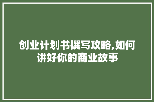 创业计划书撰写攻略,如何讲好你的商业故事