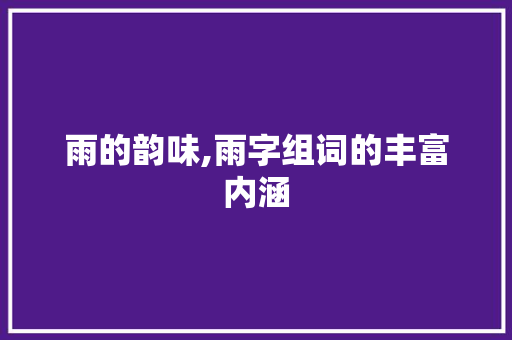 雨的韵味,雨字组词的丰富内涵