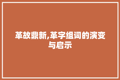 革故鼎新,革字组词的演变与启示