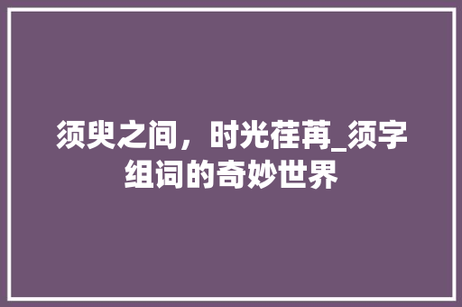 须臾之间，时光荏苒_须字组词的奇妙世界