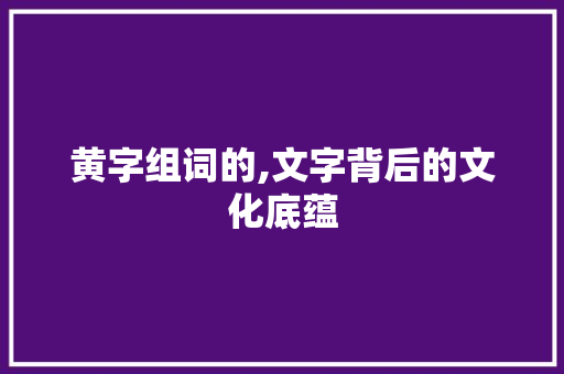 黄字组词的,文字背后的文化底蕴