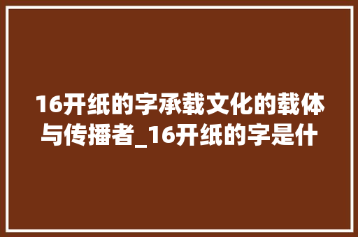 16开纸的字承载文化的载体与传播者_16开纸的字是什么意思