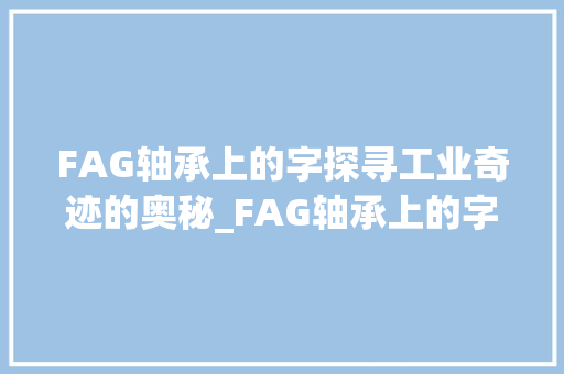 FAG轴承上的字探寻工业奇迹的奥秘_FAG轴承上的字是什么意思