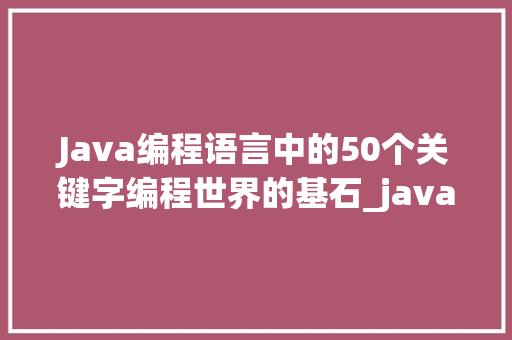 Java编程语言中的50个关键字编程世界的基石_java50个关键字的意思