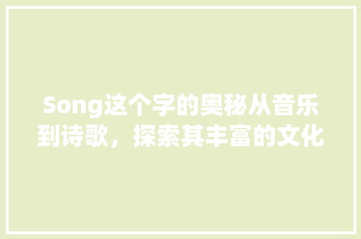 Song这个字的奥秘从音乐到诗歌，探索其丰富的文化内涵_song这个的字是什么意思啊