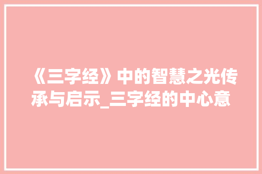 《三字经》中的智慧之光传承与启示_三字经的中心意思