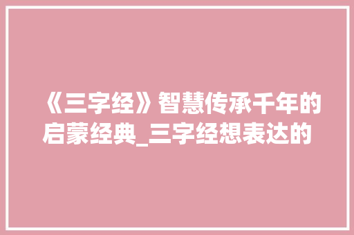 《三字经》智慧传承千年的启蒙经典_三字经想表达的意思