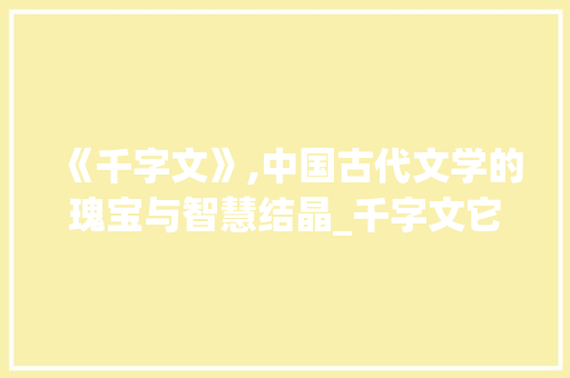 《千字文》,中国古代文学的瑰宝与智慧结晶_千字文它的意思是