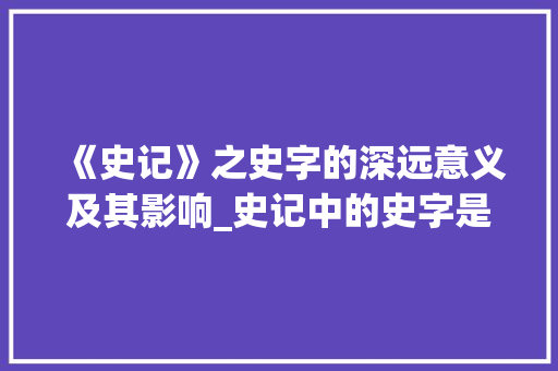 《史记》之史字的深远意义及其影响_史记中的史字是什么意思