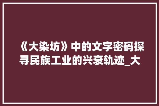 《大染坊》中的文字密码探寻民族工业的兴衰轨迹_大染坊写的字是什么意思