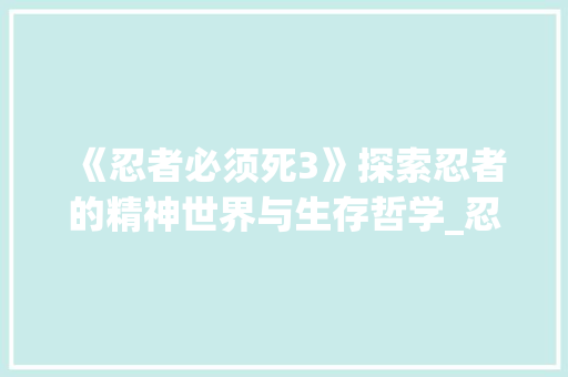《忍者必须死3》探索忍者的精神世界与生存哲学_忍者必须死3名字的意思