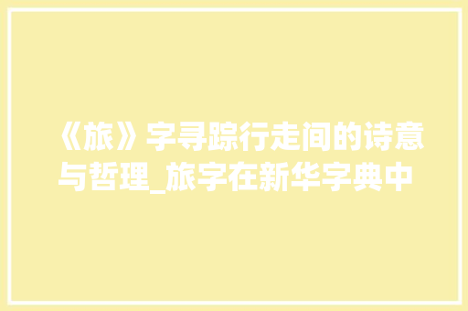 《旅》字寻踪行走间的诗意与哲理_旅字在新华字典中的意思