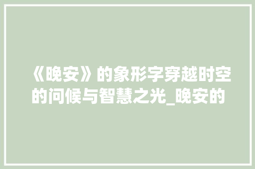 《晚安》的象形字穿越时空的问候与智慧之光_晚安的象形字是什么意思