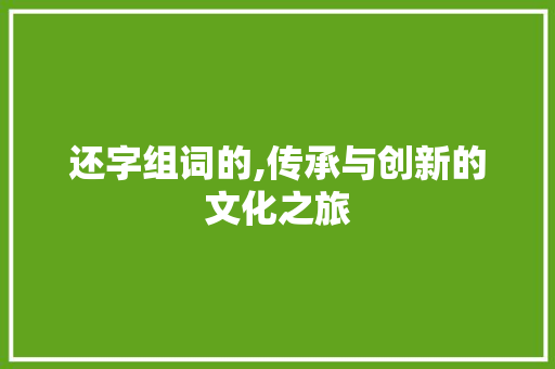 还字组词的,传承与创新的文化之旅