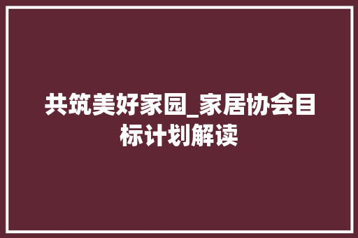 共筑美好家园_家居协会目标计划解读