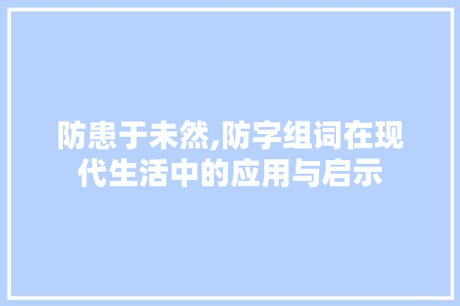防患于未然,防字组词在现代生活中的应用与启示