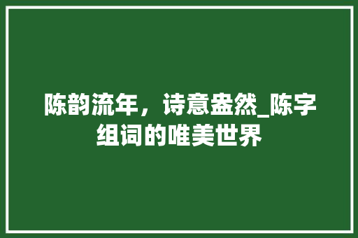 陈韵流年，诗意盎然_陈字组词的唯美世界