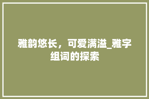 雅韵悠长，可爱满溢_雅字组词的探索