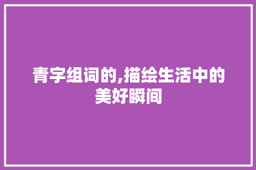 青字组词的,描绘生活中的美好瞬间