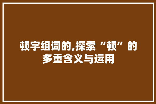 顿字组词的,探索“顿”的多重含义与运用