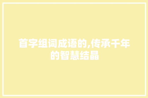 首字组词成语的,传承千年的智慧结晶