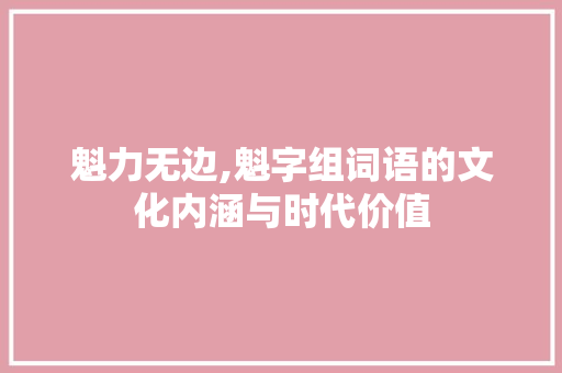 魁力无边,魁字组词语的文化内涵与时代价值