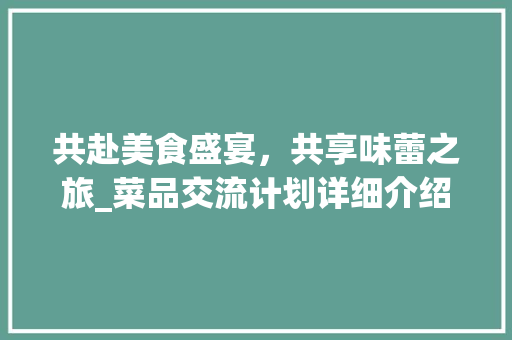共赴美食盛宴，共享味蕾之旅_菜品交流计划详细介绍