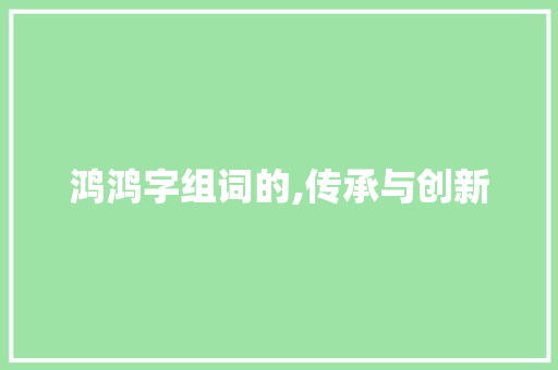 鸿鸿字组词的,传承与创新