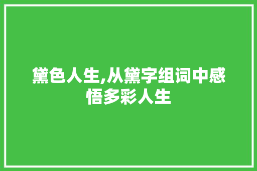 黛色人生,从黛字组词中感悟多彩人生